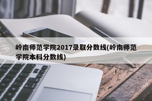 岭南师范学院2017录取分数线(岭南师范学院本科分数线)