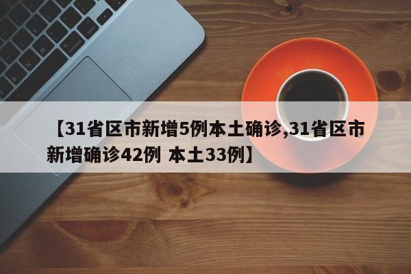 【31省区市新增5例本土确诊,31省区市新增确诊42例 本土33例】