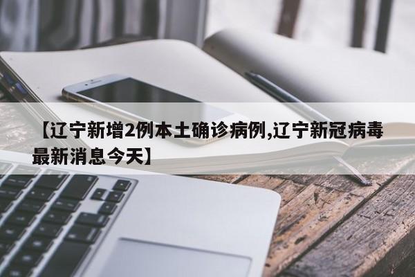【辽宁新增2例本土确诊病例,辽宁新冠病毒最新消息今天】