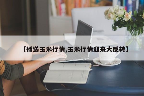 【播送玉米行情,玉米行情迎来大反转】