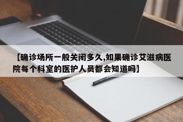 【确诊场所一般关闭多久,如果确诊艾滋病医院每个科室的医护人员都会知道吗】