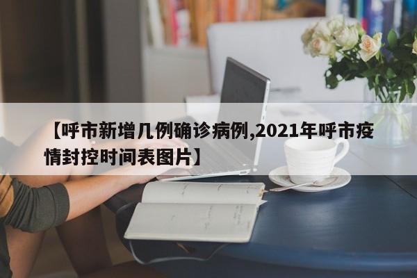 【呼市新增几例确诊病例,2021年呼市疫情封控时间表图片】
