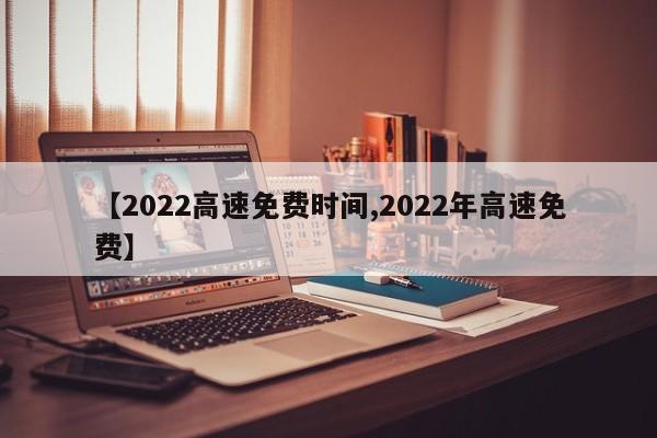 【2022高速免费时间,2022年高速免费】