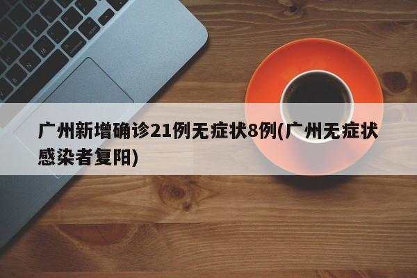 广州新增确诊21例无症状8例(广州无症状感染者复阳)