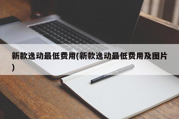新款逸动最低费用(新款逸动最低费用及图片)