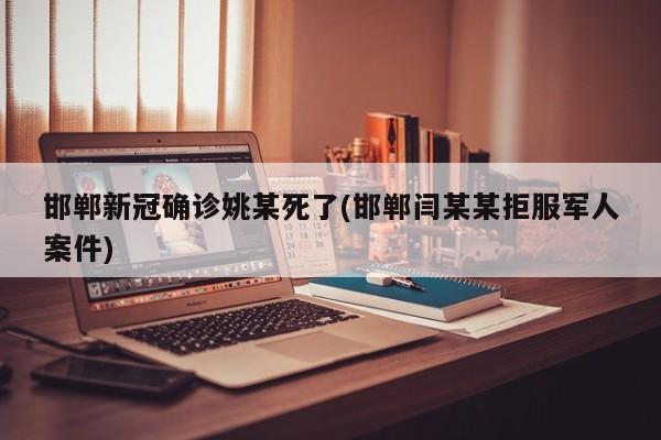 邯郸新冠确诊姚某死了(邯郸闫某某拒服军人案件)