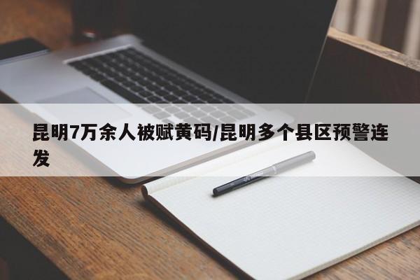 昆明7万余人被赋黄码/昆明多个县区预警连发