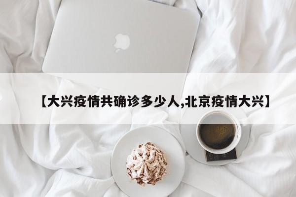 【大兴疫情共确诊多少人,北京疫情大兴】
