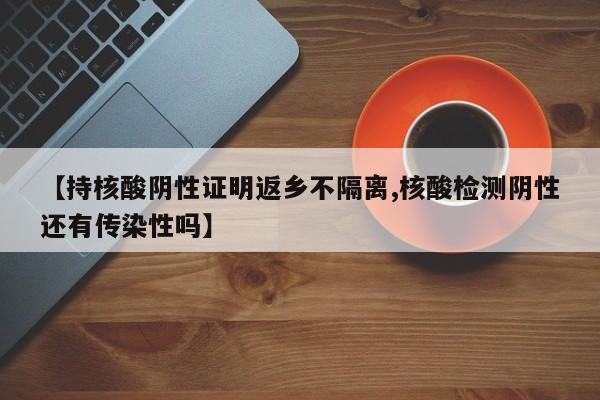 【持核酸阴性证明返乡不隔离,核酸检测阴性还有传染性吗】