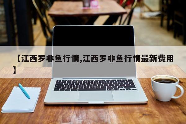 【江西罗非鱼行情,江西罗非鱼行情最新费用】