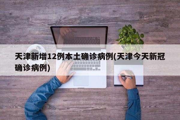 天津新增12例本土确诊病例(天津今天新冠确诊病例)