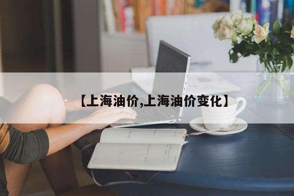 【上海油价,上海油价变化】