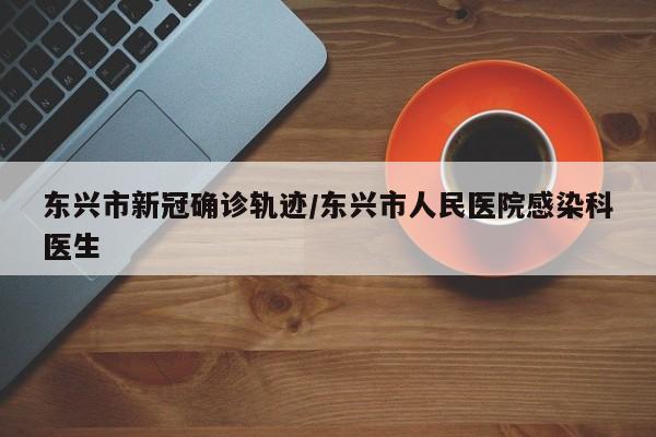 东兴市新冠确诊轨迹/东兴市人民医院感染科医生