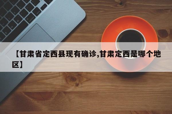 【甘肃省定西县现有确诊,甘肃定西是哪个地区】