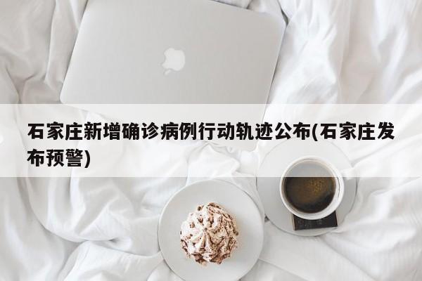 石家庄新增确诊病例行动轨迹公布(石家庄发布预警)