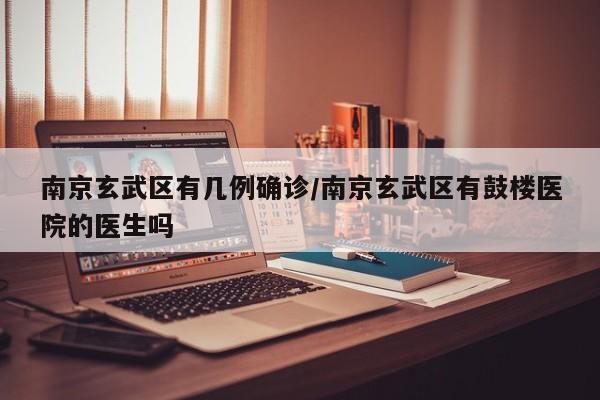 南京玄武区有几例确诊/南京玄武区有鼓楼医院的医生吗