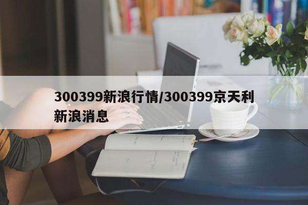 300399新浪行情/300399京天利新浪消息