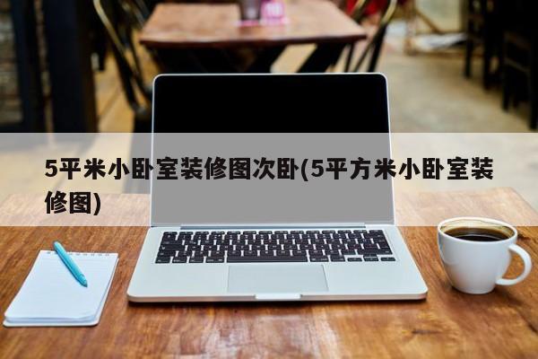 5平米小卧室装修图次卧(5平方米小卧室装修图)