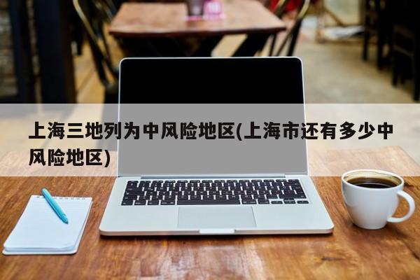 上海三地列为中风险地区(上海市还有多少中风险地区)