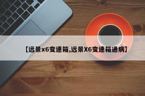 【远景x6变速箱,远景X6变速箱通病】