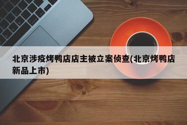 北京涉疫烤鸭店店主被立案侦查(北京烤鸭店新品上市)