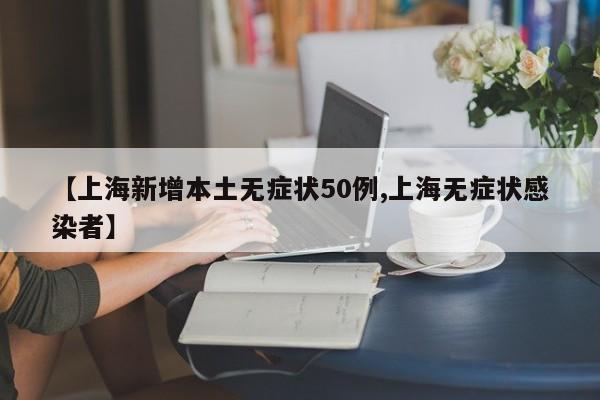 【上海新增本土无症状50例,上海无症状感染者】