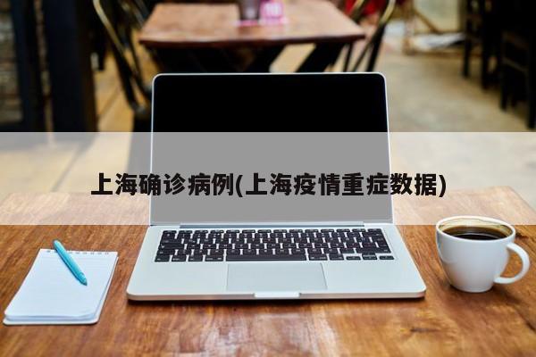 上海确诊病例(上海疫情重症数据)