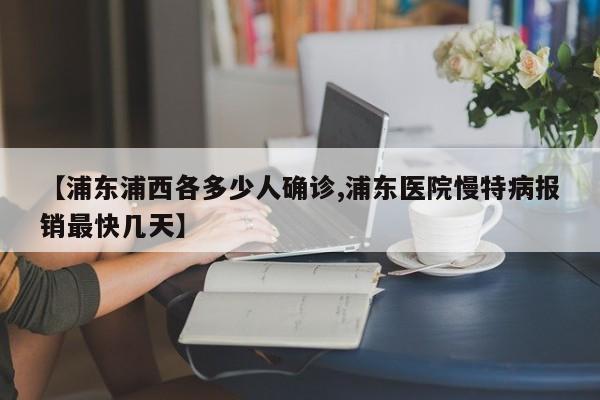 【浦东浦西各多少人确诊,浦东医院慢特病报销最快几天】
