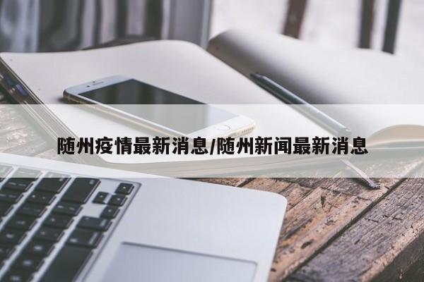 随州疫情最新消息/随州新闻最新消息