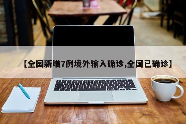 【全国新增7例境外输入确诊,全国已确诊】
