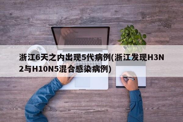 浙江6天之内出现5代病例(浙江发现H3N2与H10N5混合感染病例)