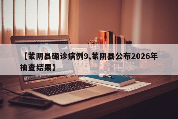 【蒙阴县确诊病例9,蒙阴县公布2026年抽查结果】