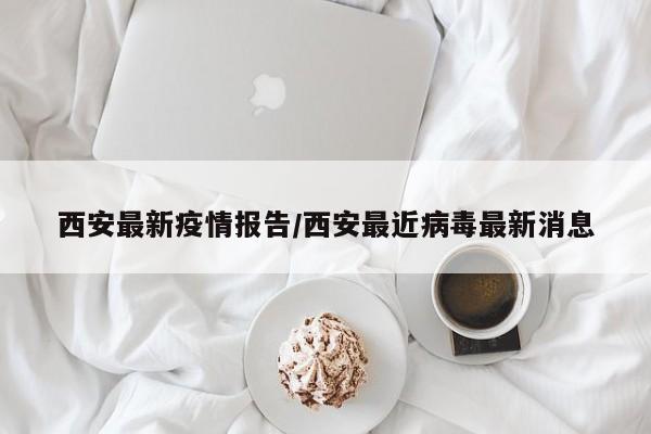 西安最新疫情报告/西安最近病毒最新消息