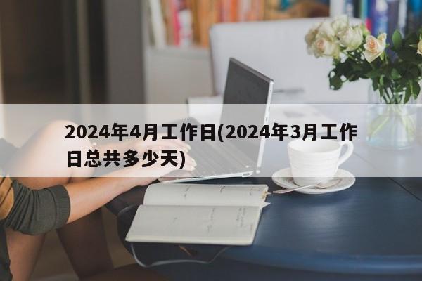 2024年4月工作日(2024年3月工作日总共多少天)