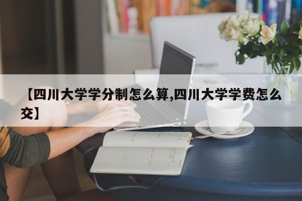 【四川大学学分制怎么算,四川大学学费怎么交】