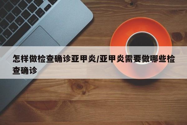 怎样做检查确诊亚甲炎/亚甲炎需要做哪些检查确诊
