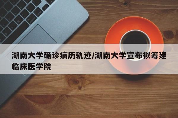湖南大学确诊病历轨迹/湖南大学宣布拟筹建临床医学院