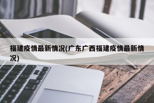 福建疫情最新情况(广东广西福建疫情最新情况)
