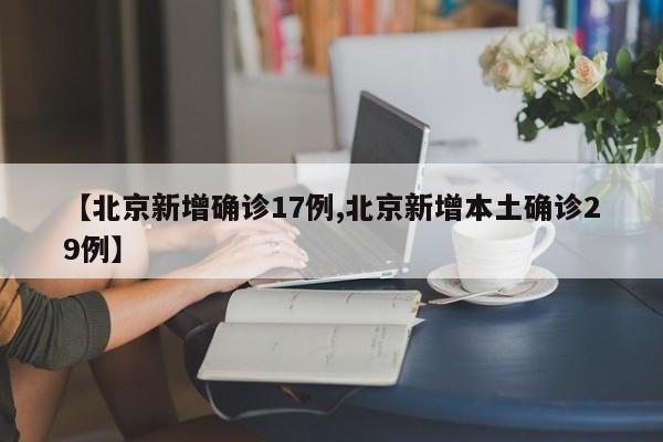 【北京新增确诊17例,北京新增本土确诊29例】