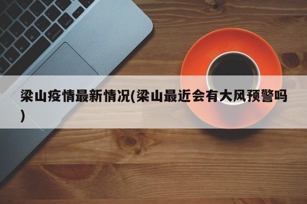梁山疫情最新情况(梁山最近会有大风预警吗)