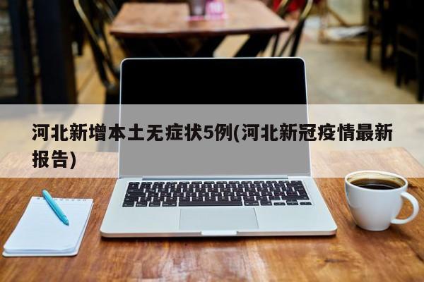 河北新增本土无症状5例(河北新冠疫情最新报告)