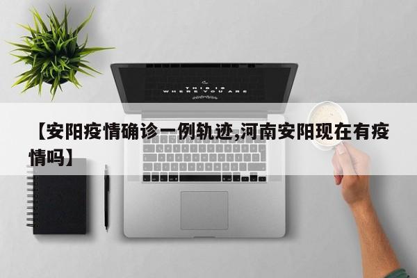 【安阳疫情确诊一例轨迹,河南安阳现在有疫情吗】