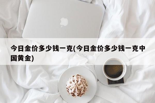 今日金价多少钱一克(今日金价多少钱一克中国黄金)