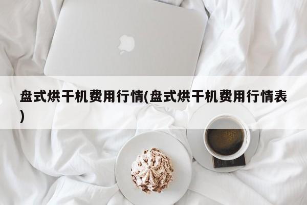盘式烘干机费用行情(盘式烘干机费用行情表)