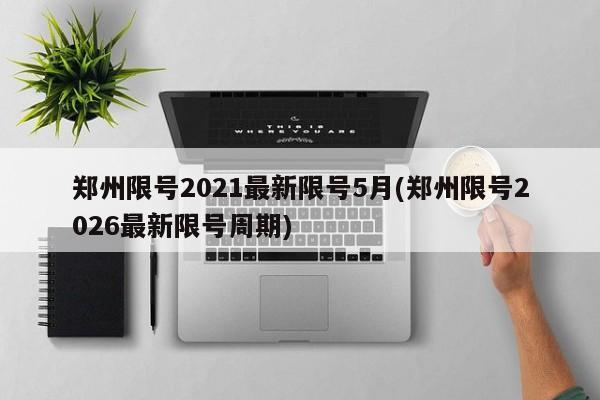郑州限号2021最新限号5月(郑州限号2026最新限号周期)