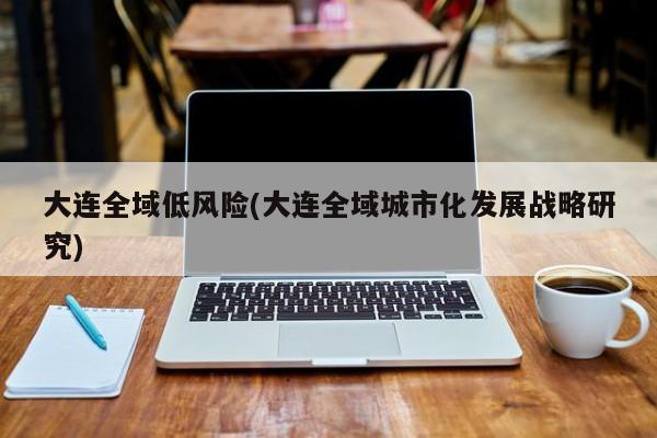 大连全域低风险(大连全域城市化发展战略研究)