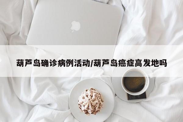 葫芦岛确诊病例活动/葫芦岛癌症高发地吗