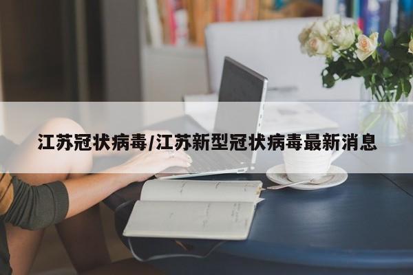 江苏冠状病毒/江苏新型冠状病毒最新消息