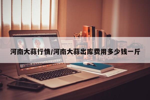 河南大蒜行情/河南大蒜出库费用多少钱一斤