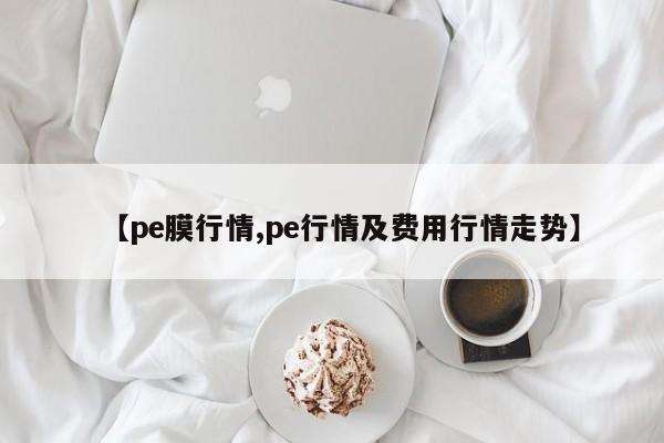 【pe膜行情,pe行情及费用行情走势】